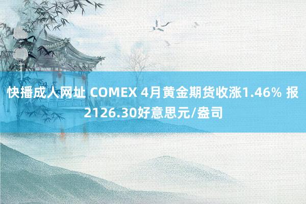 快播成人网址 COMEX 4月黄金期货收涨1.46% 报2126.30好意思元/盎司