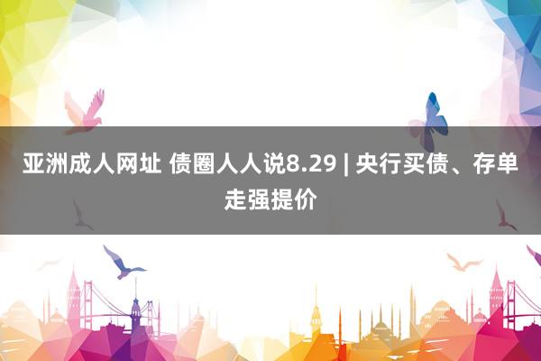 亚洲成人网址 债圈人人说8.29 | 央行买债、存单走强提价