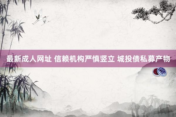 最新成人网址 信赖机构严慎竖立 城投债私募产物