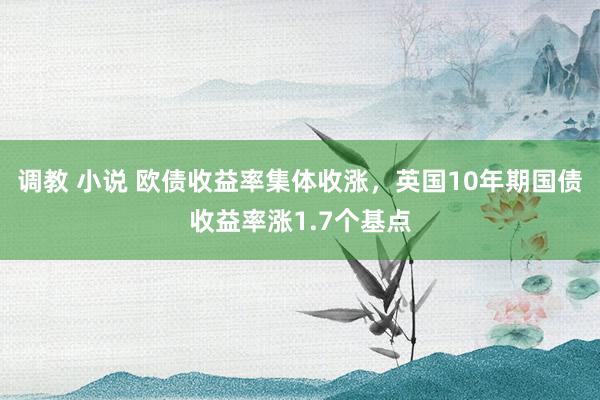 调教 小说 欧债收益率集体收涨，英国10年期国债收益率涨1.7个基点