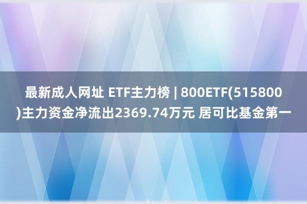 最新成人网址 ETF主力榜 | 800ETF(515800)主力资金净流出2369.74万元 居可比基金第一