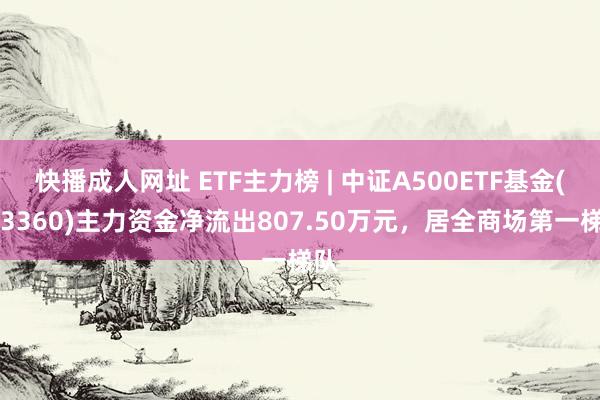 快播成人网址 ETF主力榜 | 中证A500ETF基金(563360)主力资金净流出807.50万元，居全商场第一梯队