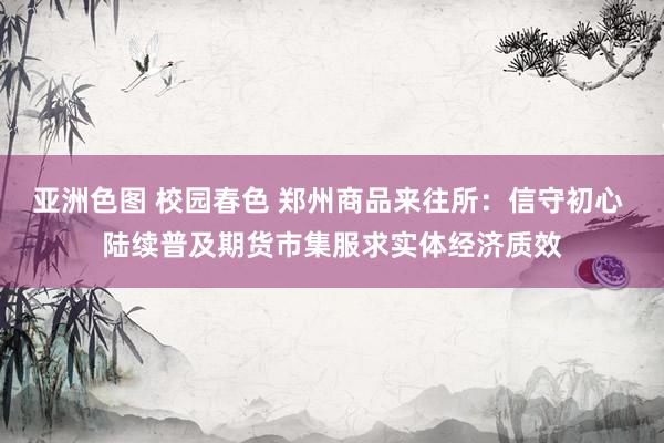 亚洲色图 校园春色 郑州商品来往所：信守初心 陆续普及期货市集服求实体经济质效