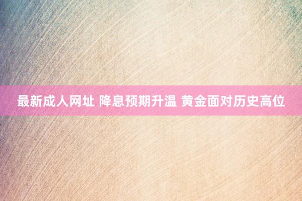 最新成人网址 降息预期升温 黄金面对历史高位