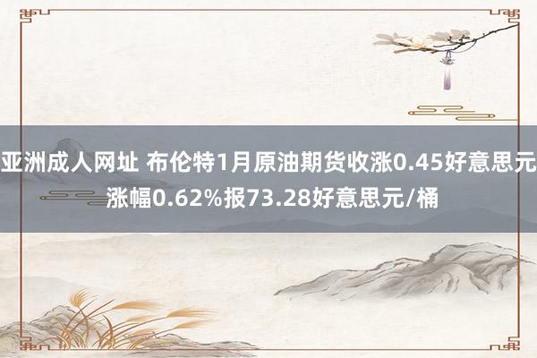 亚洲成人网址 布伦特1月原油期货收涨0.45好意思元 涨幅0.62%报73.28好意思元/桶