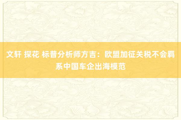 文轩 探花 标普分析师方吉：欧盟加征关税不会羁系中国车企出海模范