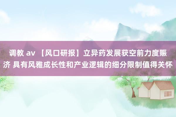 调教 av 【风口研报】立异药发展获空前力度赈济 具有风雅成长性和产业逻辑的细分限制值得关怀