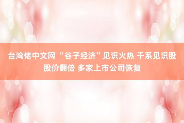 台湾佬中文网 “谷子经济”见识火热 干系见识股股价翻倍 多家上市公司恢复