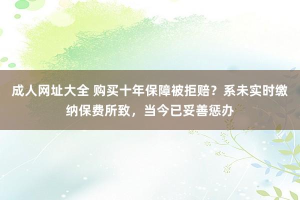 成人网址大全 购买十年保障被拒赔？系未实时缴纳保费所致，当今已妥善惩办