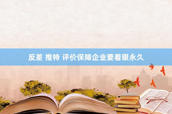 反差 推特 评价保障企业要着眼永久