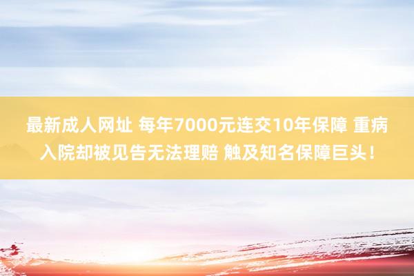 最新成人网址 每年7000元连交10年保障 重病入院却被见告无法理赔 触及知名保障巨头！