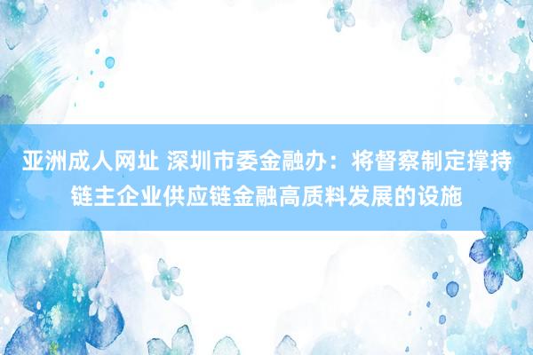 亚洲成人网址 深圳市委金融办：将督察制定撑持链主企业供应链金融高质料发展的设施