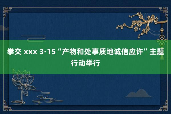 拳交 xxx 3·15“产物和处事质地诚信应许”主题行动举行