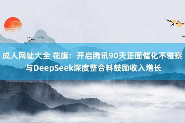 成人网址大全 花旗：开启腾讯90天正面催化不雅察 与DeepSeek深度整合料鼓励收入增长