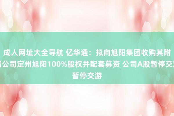 成人网址大全导航 亿华通：拟向旭阳集团收购其附属公司定州旭阳100%股权并配套募资 公司A股暂停交游