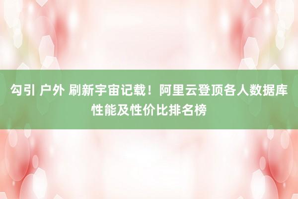 勾引 户外 刷新宇宙记载！阿里云登顶各人数据库性能及性价比排名榜