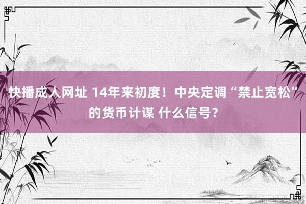 快播成人网址 14年来初度！中央定调“禁止宽松”的货币计谋 什么信号？