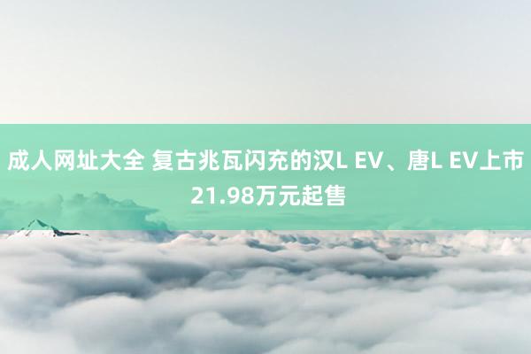 成人网址大全 复古兆瓦闪充的汉L EV、唐L EV上市 21.98万元起售