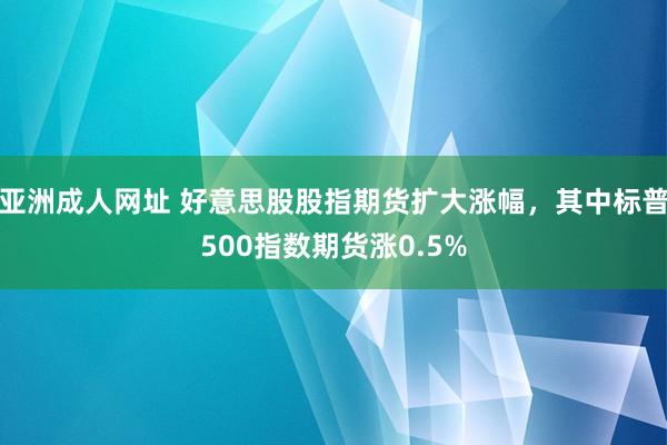 亚洲成人网址 好意思股股指期货扩大涨幅，其中标普500指数期货涨0.5%