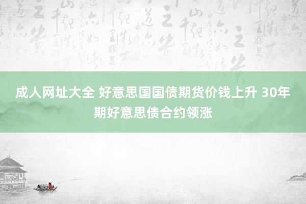 成人网址大全 好意思国国债期货价钱上升 30年期好意思债合约领涨